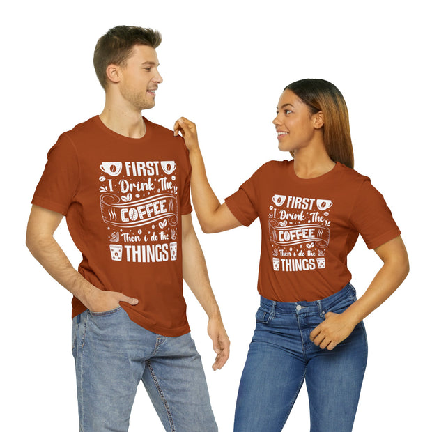 First I Drink The Coffee Then I Do The Things Tee