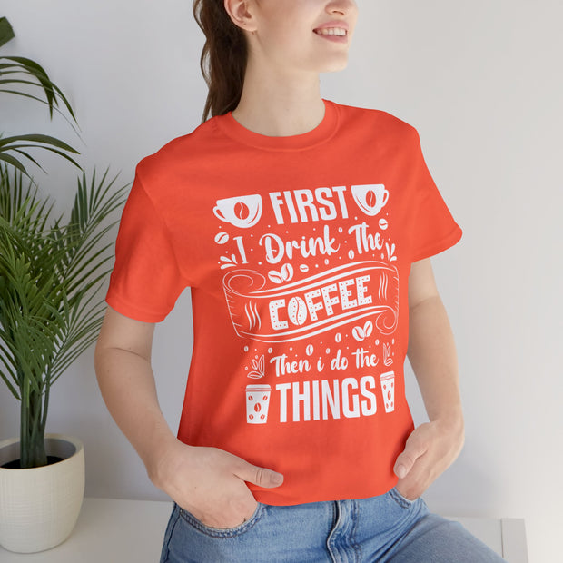 First I Drink The Coffee Then I Do The Things Tee